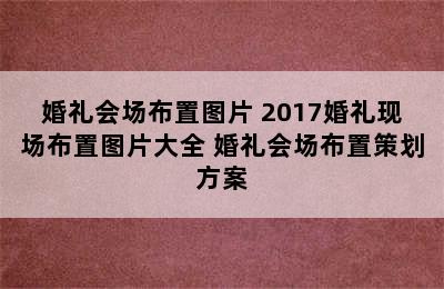 婚礼会场布置图片 2017婚礼现场布置图片大全 婚礼会场布置策划方案